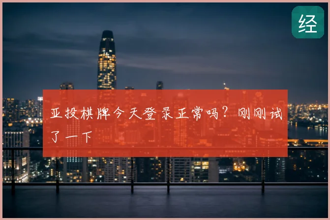 亚投棋牌今天登录正常吗？刚刚试了一下